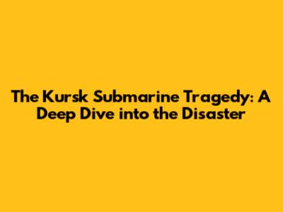 The Kursk Submarine Tragedy: A Deep Dive into the Disaster