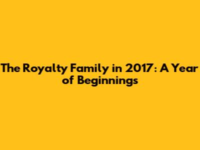 The Royalty Family in 2017: A Year of Beginnings