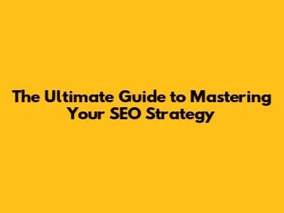 The Ultimate Guide to Mastering Your SEO Strategy