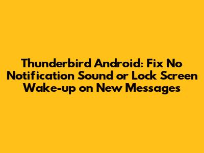 Thunderbird Android: Fix No Notification Sound or Lock Screen Wake-up on New Messages