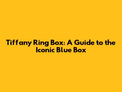 Tiffany Ring Box: A Guide to the Iconic Blue Box