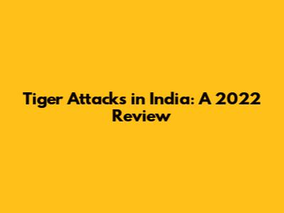 Tiger Attacks in India: A 2022 Review