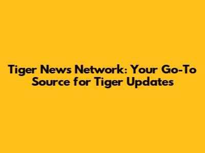 Tiger News Network: Your Go-To Source for Tiger Updates