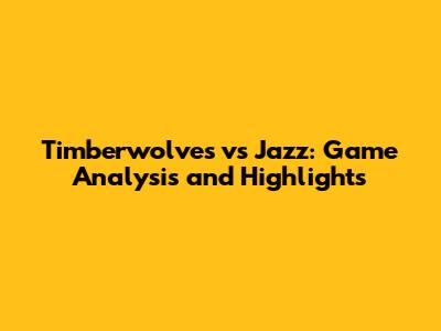 Timberwolves vs Jazz: Game Analysis and Highlights