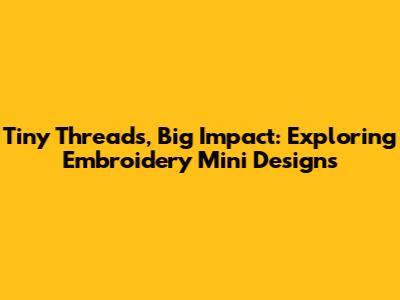 Tiny Threads, Big Impact: Exploring Embroidery Mini Designs