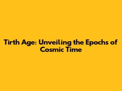 Tirth Age: Unveiling the Epochs of Cosmic Time