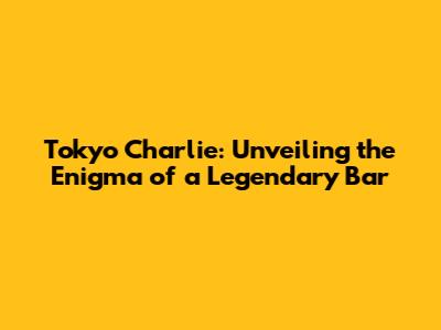 Tokyo Charlie: Unveiling the Enigma of a Legendary Bar