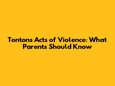 Tonton's Acts of Violence: What Parents Should Know