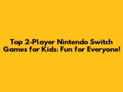 Top 2-Player Nintendo Switch Games for Kids: Fun for Everyone!