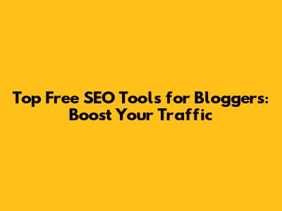 Top Free SEO Tools for Bloggers: Boost Your Traffic