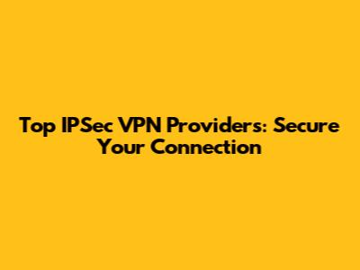 Top IPSec VPN Providers: Secure Your Connection