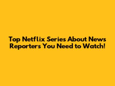 Top Netflix Series About News Reporters You Need to Watch!