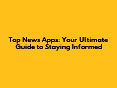 Top News Apps: Your Ultimate Guide to Staying Informed