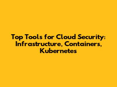 Top Tools for Cloud Security: Infrastructure, Containers, Kubernetes
