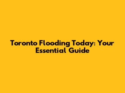 Toronto Flooding Today: Your Essential Guide