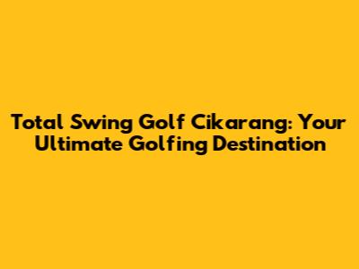 Total Swing Golf Cikarang: Your Ultimate Golfing Destination