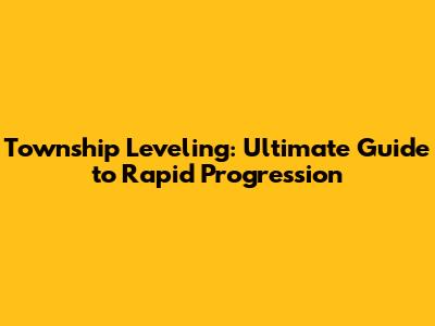 Township Leveling: Ultimate Guide to Rapid Progression