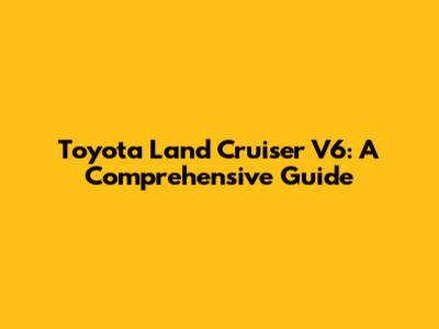 Toyota Land Cruiser V6: A Comprehensive Guide