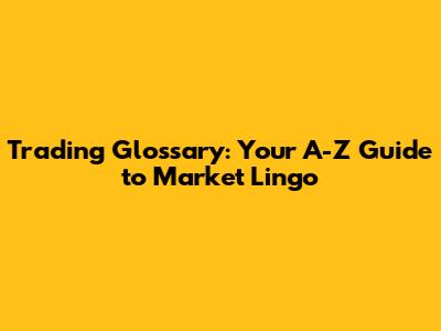 Trading Glossary: Your A-Z Guide to Market Lingo