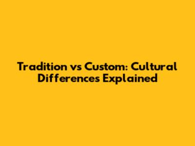 Tradition vs Custom: Cultural Differences Explained