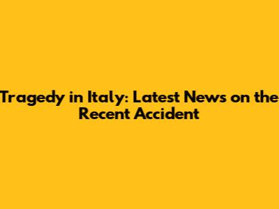Tragedy in Italy: Latest News on the Recent Accident