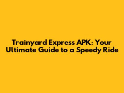 Trainyard Express APK: Your Ultimate Guide to a Speedy Ride