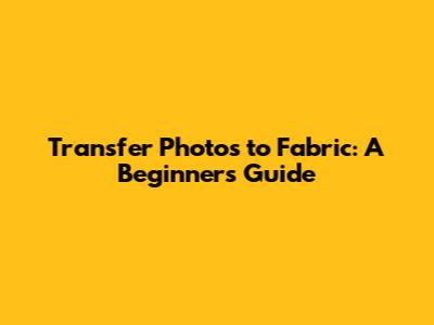 Transfer Photos to Fabric: A Beginner's Guide