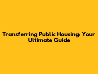 Transferring Public Housing: Your Ultimate Guide