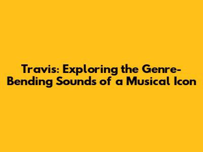 Travis: Exploring the Genre-Bending Sounds of a Musical Icon