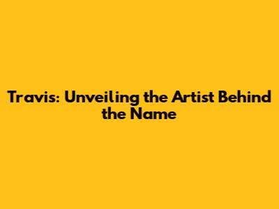 Travis: Unveiling the Artist Behind the Name