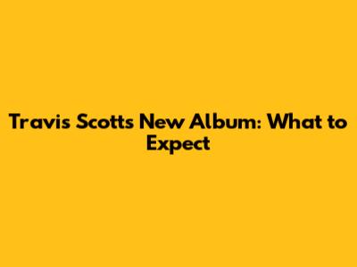 Travis Scott's New Album: What to Expect