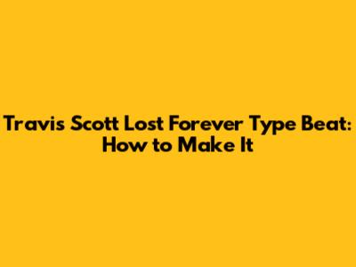 Travis Scott "Lost Forever" Type Beat: How to Make It