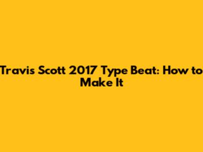 Travis Scott 2017 Type Beat: How to Make It