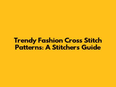 Trendy Fashion Cross Stitch Patterns: A Stitcher's Guide