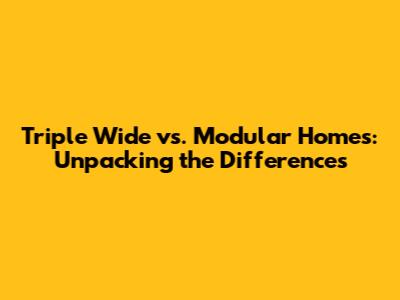 Triple Wide vs. Modular Homes: Unpacking the Differences
