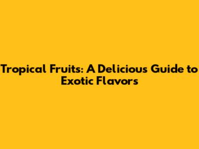 Tropical Fruits: A Delicious Guide to Exotic Flavors