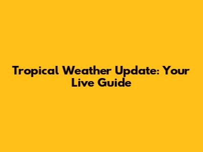 Tropical Weather Update: Your Live Guide