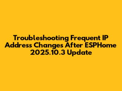 Troubleshooting Frequent IP Address Changes After ESPHome 2025.10.3 Update