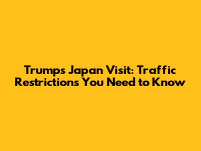 Trump's Japan Visit: Traffic Restrictions You Need to Know