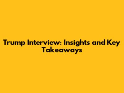 Trump Interview: Insights and Key Takeaways