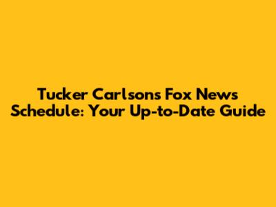 Tucker Carlson's Fox News Schedule: Your Up-to-Date Guide