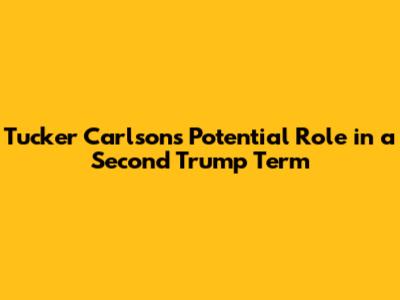 Tucker Carlson's Potential Role in a Second Trump Term