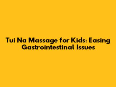Tui Na Massage for Kids: Easing Gastrointestinal Issues