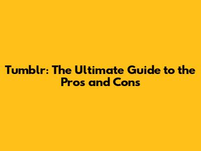 Tumblr: The Ultimate Guide to the Pros and Cons