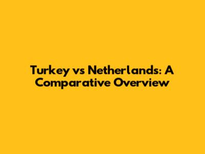 Turkey vs Netherlands: A Comparative Overview