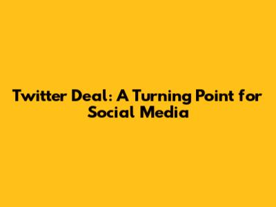 Twitter Deal: A Turning Point for Social Media