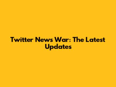 Twitter News War: The Latest Updates