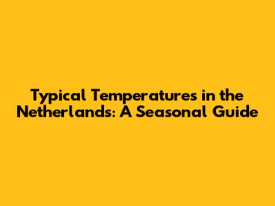 Typical Temperatures in the Netherlands: A Seasonal Guide