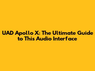 UAD Apollo X: The Ultimate Guide to This Audio Interface