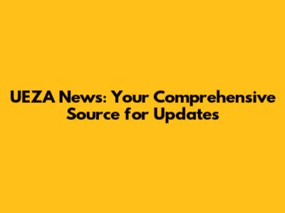 UEZA News: Your Comprehensive Source for Updates
